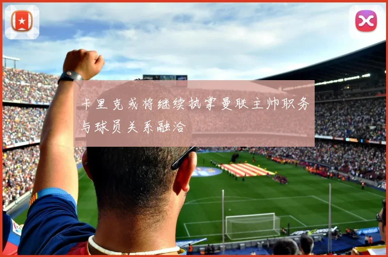 卡里克或将继续执掌曼联主帅职务与球员关系融洽