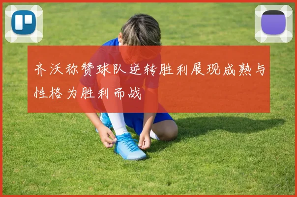 齐沃称赞球队逆转胜利展现成熟与性格为胜利而战