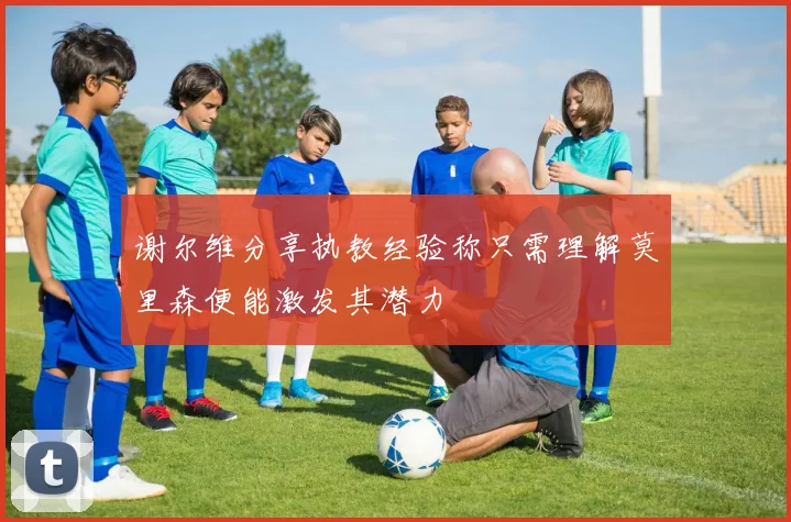 谢尔维分享执教经验称只需理解莫里森便能激发其潜力