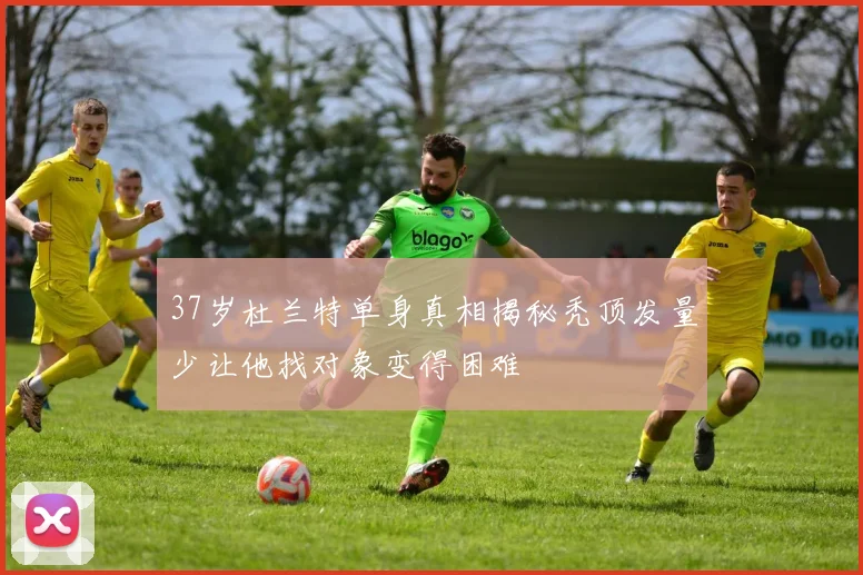 37岁杜兰特单身真相揭秘秃顶发量少让他找对象变得困难