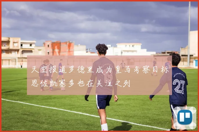 天空报道罗德里成为皇马考察目标恩佐凯塞多也在关注之列