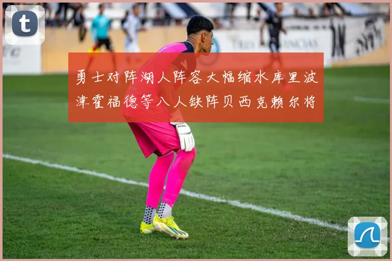 勇士对阵湖人阵容大幅缩水库里波津霍福德等八人缺阵贝西克赖尔将出战
