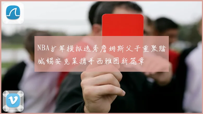 NBA扩军模拟选秀詹姆斯父子重聚赌城锡安克莱携手西雅图新篇章