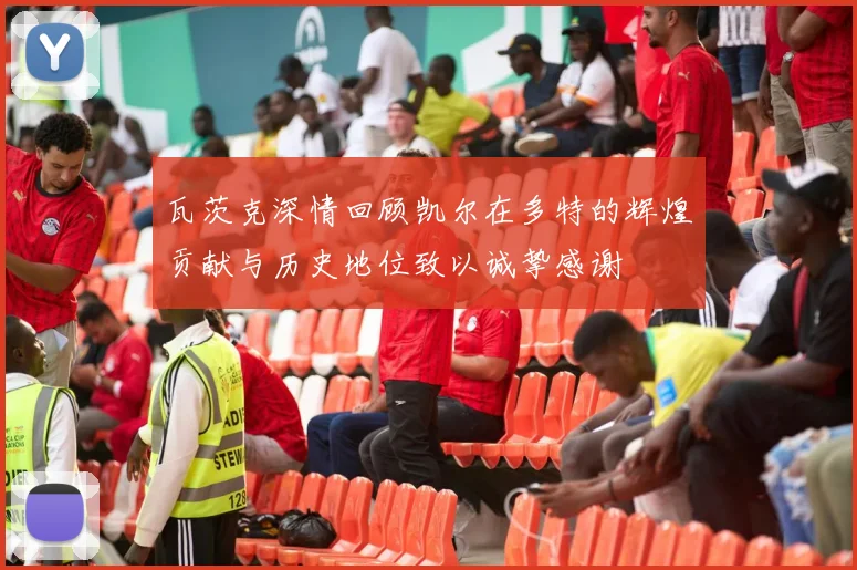 瓦茨克深情回顾凯尔在多特的辉煌贡献与历史地位致以诚挚感谢