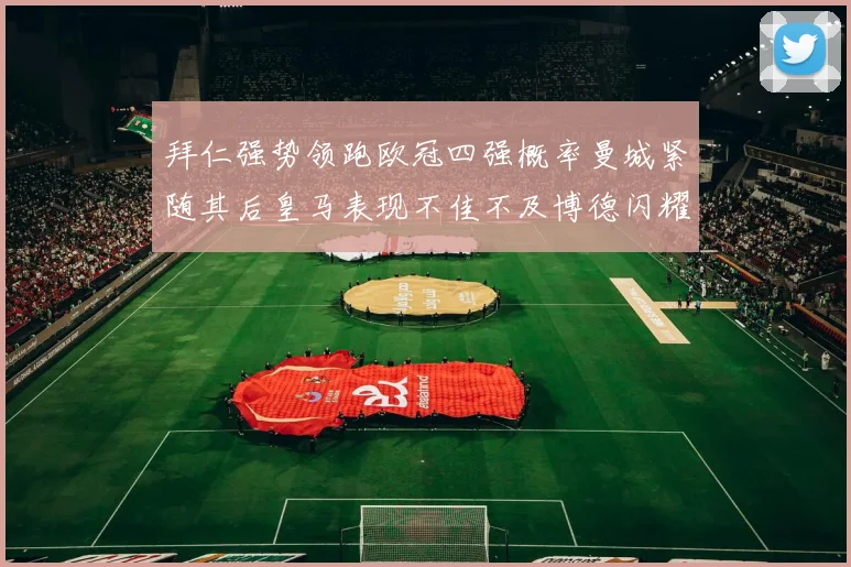 拜仁强势领跑欧冠四强概率曼城紧随其后皇马表现不佳不及博德闪耀
