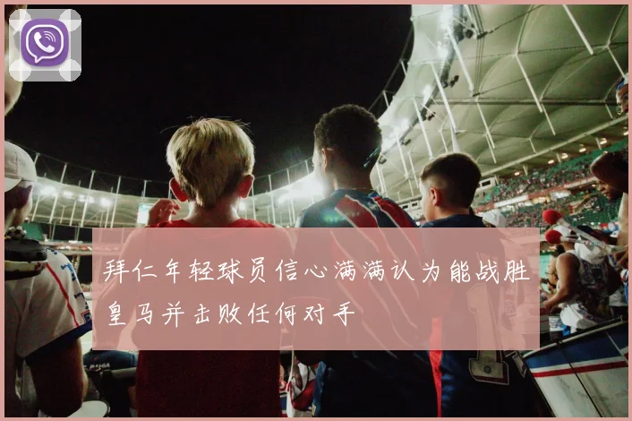 拜仁年轻球员信心满满认为能战胜皇马并击败任何对手