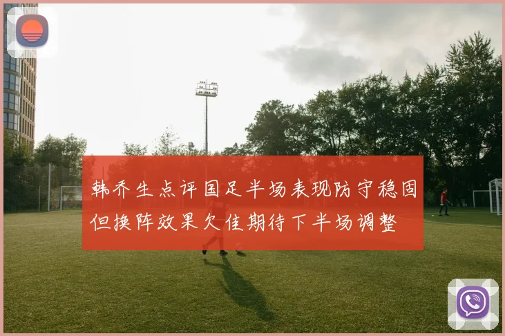 韩乔生点评国足半场表现防守稳固但换阵效果欠佳期待下半场调整