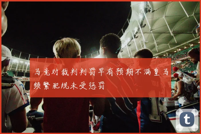 马竞对裁判判罚早有预期不满皇马频繁犯规未受惩罚