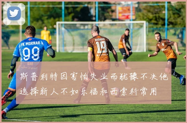斯普利特因害怕失业而犹豫不决他选择新人不如乐福和西索科常用