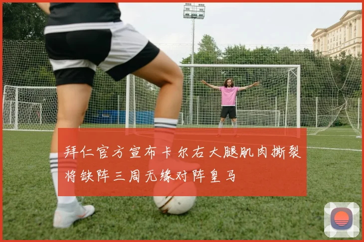 拜仁官方宣布卡尔右大腿肌肉撕裂将缺阵三周无缘对阵皇马