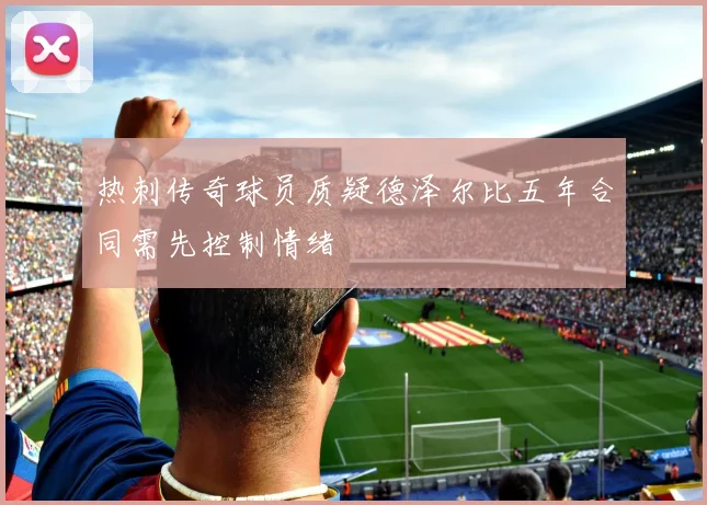 热刺传奇球员质疑德泽尔比五年合同需先控制情绪