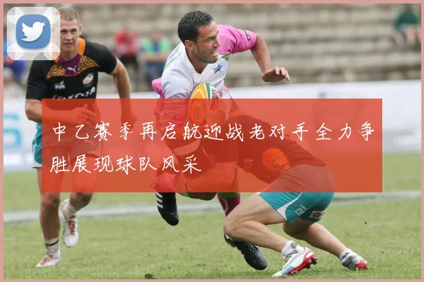中乙赛季再启航迎战老对手全力争胜展现球队风采