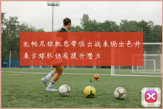 孔帕尼称凯恩带伤出战表现出色并表示球队仍有提升潜力