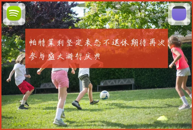 帕特莱利坚定表态不退休期待再次参与盛大游行庆典