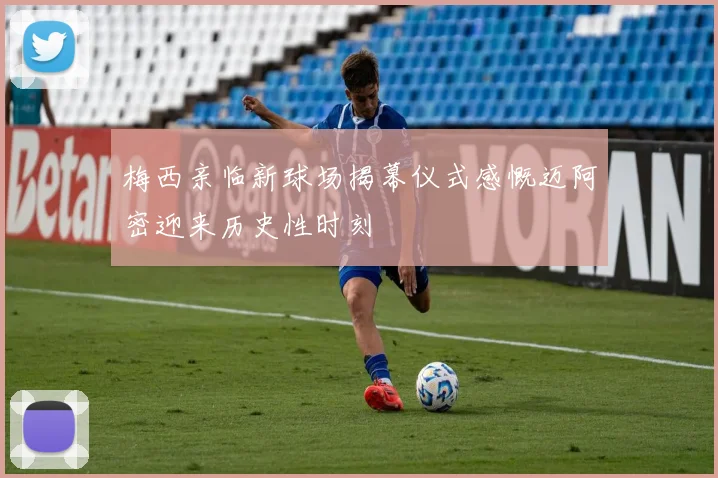 梅西亲临新球场揭幕仪式感慨迈阿密迎来历史性时刻