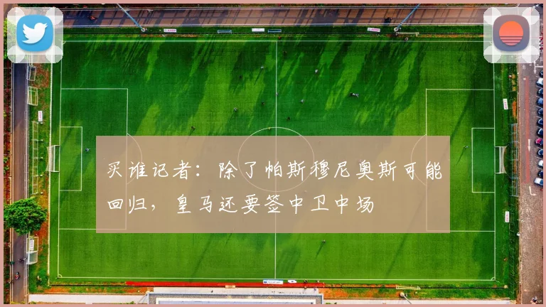 买谁记者：除了帕斯穆尼奥斯可能回归，皇马还要签中卫中场