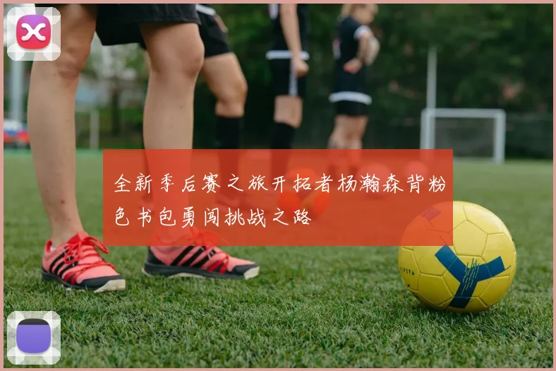 全新季后赛之旅开拓者杨瀚森背粉色书包勇闯挑战之路