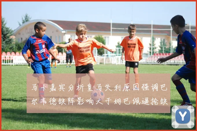 马卡嘉宾分析皇马失利原因强调巴尔韦德缺阵影响大于姆巴佩逼抢缺失