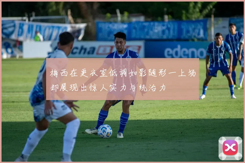 梅西在更衣室低调如影随形一上场却展现出惊人实力与统治力